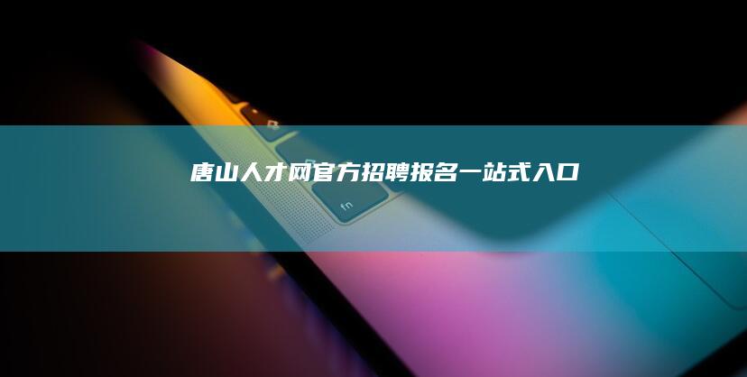 唐山人才网官方招聘报名一站式入口